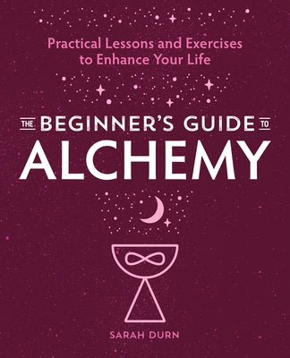 The Beginner's Guide to Alchemy: Practical Lessons and Exercises to Enhance Your Life by Durn, Sarah