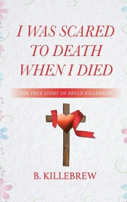 I Was Scared to Death When I Died: The True Story of Bryan Killebrew by Killebrew, B.