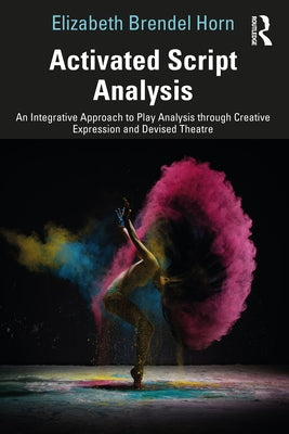 Activated Script Analysis: An Integrative Approach to Play Analysis Through Creative Expression and Devised Theatre by Brendel Horn, Elizabeth