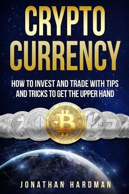 Cryptocurrency: How to Invest and Trade with Tips and Tricks to Get the Upper Hand by Hardman, Jonathan