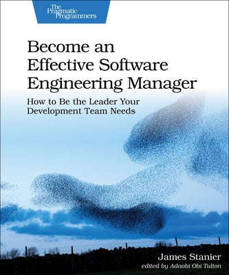 Become an Effective Software Engineering Manager: How to Be the Leader Your Development Team Needs by Stanier James Dr