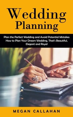 Wedding Planning: Plan the Perfect Wedding and Avoid Potential Mistakes (How to Plan Your Dream Wedding, That's Beautiful, Elegant and R by Callahan, Megan