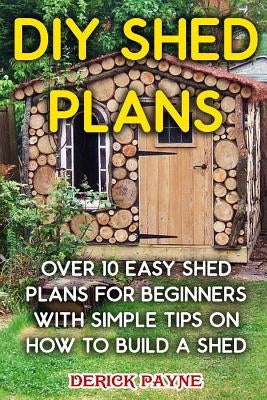 DIY Shed Plans: Over 10 Easy Shed Plans For Beginners With Simple Tips on How to Build a Shed by Payne, Derick