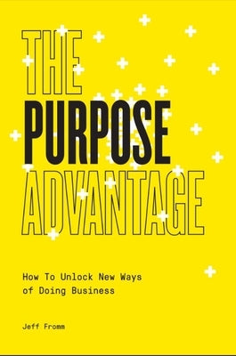 The Purpose Advantage: How to Unlock New Ways of Doing Business by Fromm, Jeff