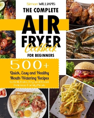 The Complete Air Fryer Cookbook for Beginners: 500+ Quick, Easy and Healthy Mouth-Watering Recipes to Grill, Bake, Fry and Roast Delicious Family Meal Paperback Independently Published