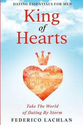 Dating Essentials For Men: King of Hearts - Take The World of Dating By Storm by Lachlan, Frederico