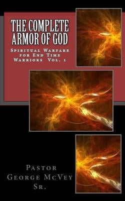 The Complete Armor of God: Spiritual Warfare for End Times Warriors Vol.1 by McVey, George H., Sr.