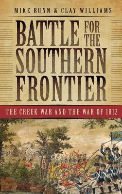 Battle for the Southern Frontier: The Creek War and the War of 1812 by Bunn, Mike