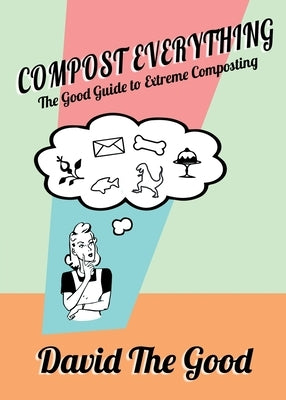 Compost Everything: The Good Guide to Extreme Composting by The Good, David