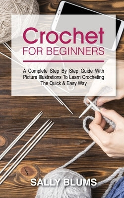 Crochet for Beginners: A Complete Step By Step Guide With Picture Illustrations To Learn Crocheting The Quick & Easy Way by Blums, Sally