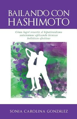 Bailando Con Hashimoto: Cómo logré revertir el hipotiroidismo autoinmune aplicando técnicas holísticas efectivas by Gonzalez, Sonia