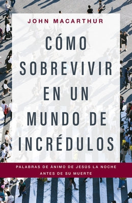 Cómo Sobrevivir En Un Mundo de Incrédulos: Palabras de Ánimo de Jesús La Noche Antes de Su Muerte by MacArthur, John