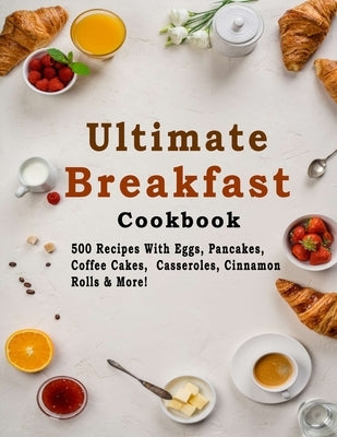 Ultimate Breakfast Cookbook: 500 Recipes With Eggs, Pancakes, Coffee Cakes, Casseroles, Cinnamon Rolls & More! Paperback Independently Published