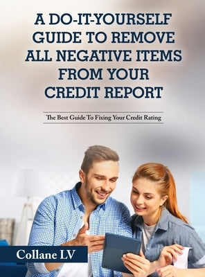A Do-It-Yourself Guide To Remove All Negative Items From Your Credit Report: The Best Guide To Fixing Your Credit Rating by Collane LV
