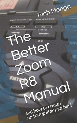 The Better Zoom R8 Manual: and how to create custom guitar patches! by Menga, Rich