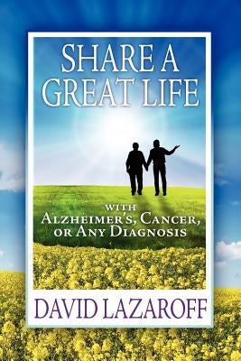 Share a Great Life with Alzheimer's, Cancer or Any Diagnosis by Lazaroff, David