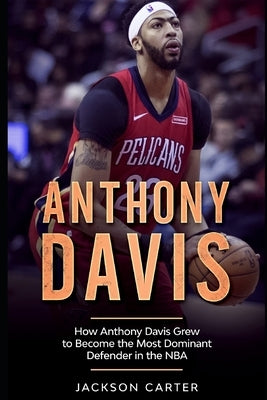 Anthony Davis: How Anthony Davis Grew to Become the Most Dominant Defender in the NBA by Carter, Jackson