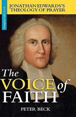 The Voice of Faith: Jonathan Edwards's Theology of Prayer by Beck, Peter