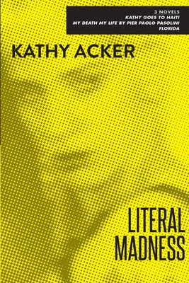 Literal Madness: Three Novels: Kathy Goes to Haiti; My Death My Life by Pier Paolo Pasolini; Florida by Acker, Kathy