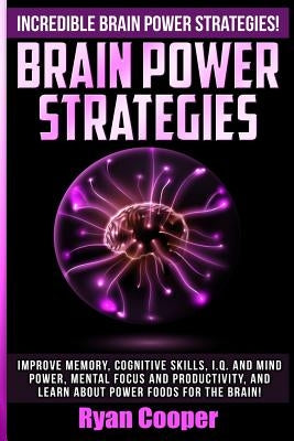 Brain Power Strategies: Improve Memory, Cognitive Skills, I.Q. And Mind Power, Mental Focus And Productivity, And Learn About Power Foods For by Cooper, Ryan