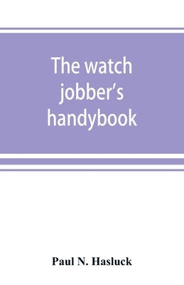 The watch jobber's handybook: A practical manual on cleaning, repairing & adjusting: embracing information on the tools, materials, appliances and p by N. Hasluck, Paul