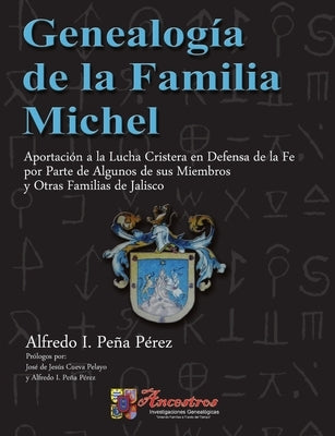 Genealogía de la Familia Michel, Aportación a la Lucha Cristera en Defensa de la Fe por Parte de Algunos de sus Miembros y Otras Familias de Jalisco by Peña Pérez, Alfredo I.