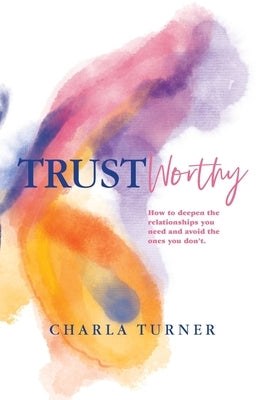 TrustWorthy: How to deepen the relationships you need and avoid the ones you don't. by Turner, Charla