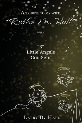 A Tribute to My Wife, Rutha M. Hall with 3 Little Angels God Sent by Hall, Larry D.