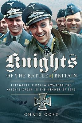 Knights of the Battle of Britain: Luftwaffe Aircrew Awarded the Knight's Cross in 1940 by Goss, Chris