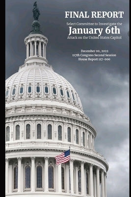January 6th Final Report: The Final Report of the Select Committee to Investigate the January 6th Attack on the United State Capitol by Us House of Representatives