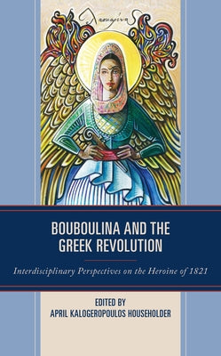 Bouboulina and the Greek Revolution: Interdisciplinary Perspectives on the Heroine of 1821 by Householder, April