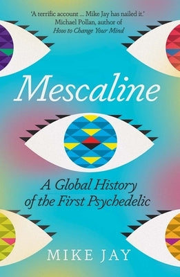 Mescaline: A Global History of the First Psychedelic by Jay, Mike