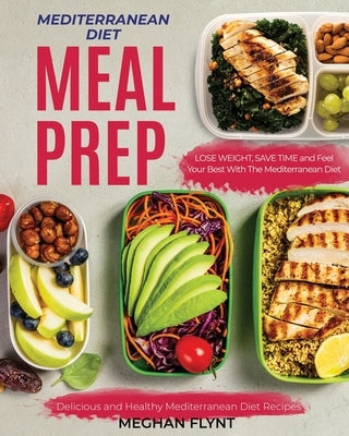 Mediterranean Diet Meal Prep: Delicious and Healthy Mediterranean Diet Recipes. Lose Weight, Save Time and Feel Your Best with The Mediterranean Die Paperback Independently Published