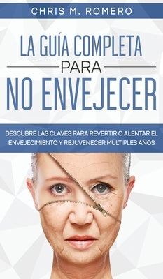 La Guía Completa para No Envejecer: Descubre las Claves para Revertir o Alentar el Envejecimiento y Rejuvenecer Múltiples Años by Romero, Chris M.