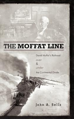 The Moffat Line: David Moffat's Railroad Over and Under the Continental Divide by Sells, John a.