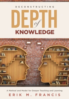 Deconstructing Depth of Knowledge: A Method and Model for Deeper Teaching and Learning Paperback Solution Tree
