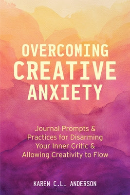 Overcoming Creative Anxiety: Journal Prompts & Practices for Disarming Your Inner Critic & Allowing Creativity to Flow (Creative Writing Skills and by Anderson, Karen C. L.