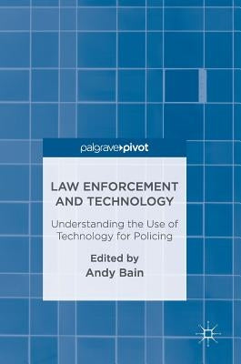 Law Enforcement and Technology: Understanding the Use of Technology for Policing by Bain, Andy