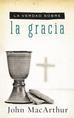 La Verdad Sobre La Gracia by MacArthur, John F.