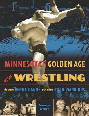 Minnesota's Golden Age of Wrestling: From Verne Gagne to the Road Warriors by Schire, George