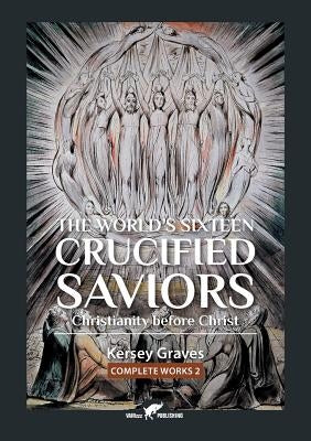 The World's Sixteen Crucified Saviors: or Christianity before Christ by Graves, Kersey