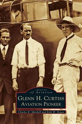 Glenn H. Curtiss: Aviation Pioneer by Mitchell, Charles R.