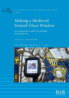 Making a Medieval Stained Glass Window: An archaeometric study of technology and production Paperback British Archaeological Reports (Oxford) Ltd