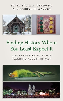 Finding History Where You Least Expect It: Site-Based Strategies for Teaching about the Past by Gradwell, Jill M.