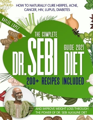 The Complete Dr Sebi Diet Guide 2021: How To Naturally Cure Herpes, Acne, Cancer, HIV, Lupus, Diabetes And Improve Weight Loss Through The Power Of Dr by Lopez, Kaylee