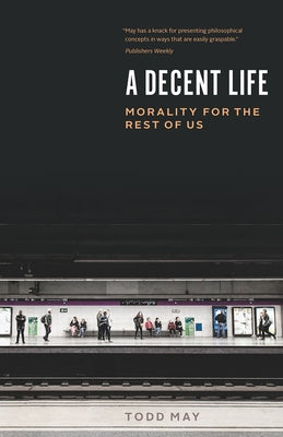 A Decent Life: Morality for the Rest of Us by May, Todd