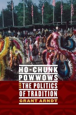 Ho-Chunk Powwows and the Politics of Tradition by Arndt, Grant