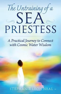 Untraining of a Sea Priestess: A Practical Journey to Connect with Cosmic Water Wisdom by Neal, Stephanie Leon