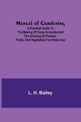 Manual of Gardening; A Practical Guide to the Making of Home Grounds and the Growing of Flowers, Fruits, and Vegetables for Home Use Paperback Alpha Edition