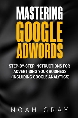 Mastering Google AdWords: Step-by-Step Instructions for Advertising Your Business (Including Google Analytics) by Gray, Noah